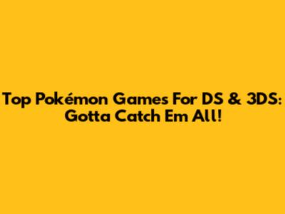 Top Pokémon Games For DS & 3DS: Gotta Catch 'Em All!