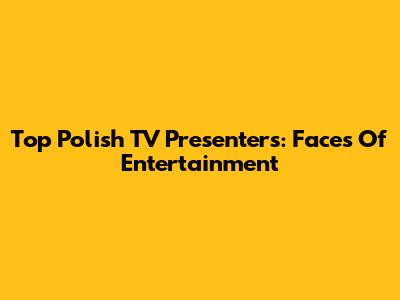 Top Polish TV Presenters: Faces Of Entertainment