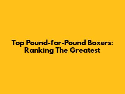 Top Pound-for-Pound Boxers: Ranking The Greatest