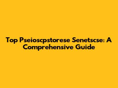 Top Pseioscpstorese Senetscse: A Comprehensive Guide