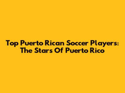 Top Puerto Rican Soccer Players: The Stars Of Puerto Rico