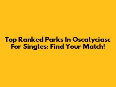 Top Ranked Parks In Oscalyciasc For Singles: Find Your Match!