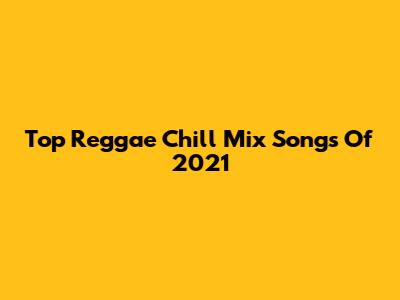 Top Reggae Chill Mix Songs Of 2021