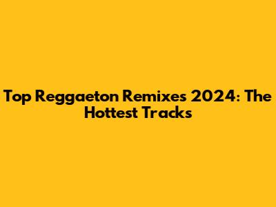 Top Reggaeton Remixes 2024: The Hottest Tracks