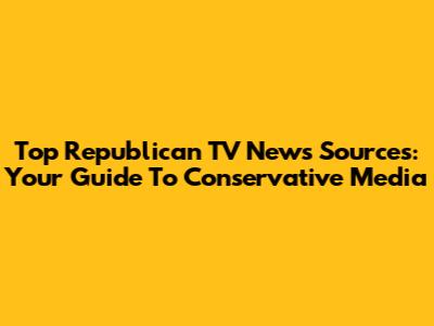 Top Republican TV News Sources: Your Guide To Conservative Media