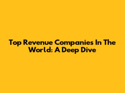Top Revenue Companies In The World: A Deep Dive