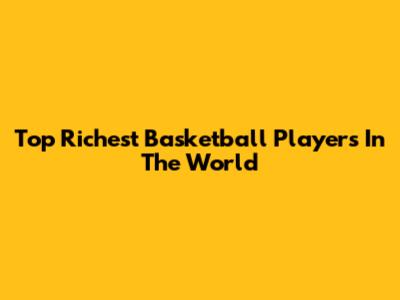 Top Richest Basketball Players In The World
