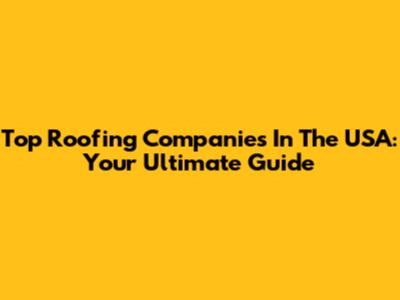 Top Roofing Companies In The USA: Your Ultimate Guide