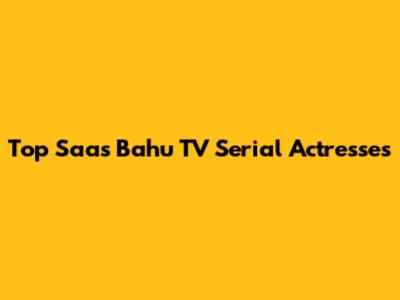 Top Saas Bahu TV Serial Actresses