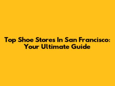 Top Shoe Stores In San Francisco: Your Ultimate Guide
