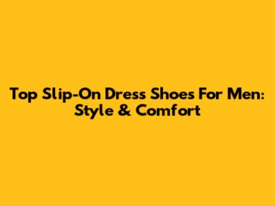 Top Slip-On Dress Shoes For Men: Style & Comfort