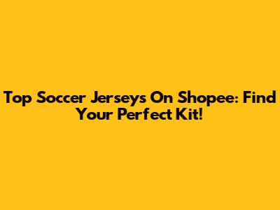Top Soccer Jerseys On Shopee: Find Your Perfect Kit!