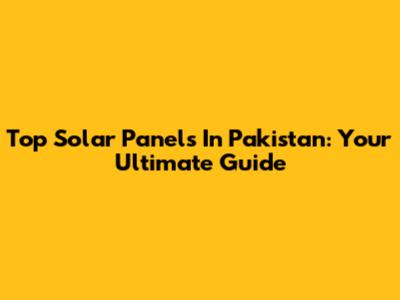 Top Solar Panels In Pakistan: Your Ultimate Guide