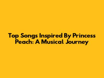 Top Songs Inspired By Princess Peach: A Musical Journey
