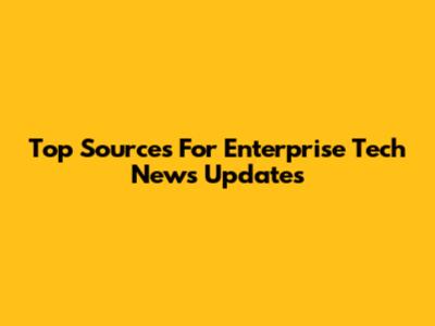 Top Sources For Enterprise Tech News Updates