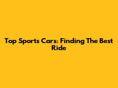 Top Sports Cars: Finding The Best Ride