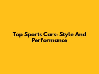 Top Sports Cars: Style And Performance