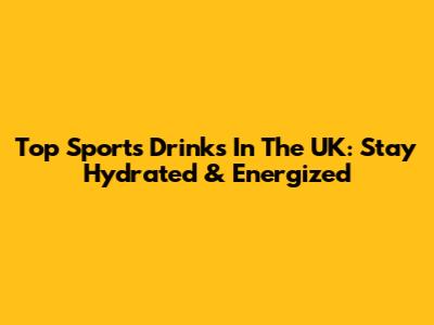Top Sports Drinks In The UK: Stay Hydrated & Energized