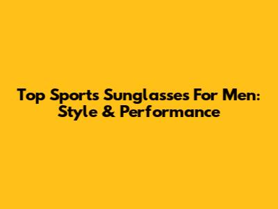 Top Sports Sunglasses For Men: Style & Performance