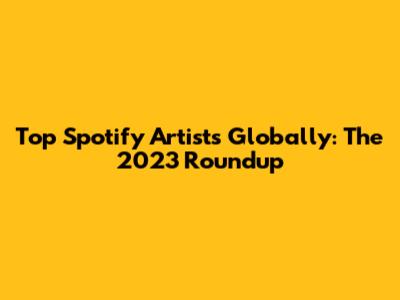 Top Spotify Artists Globally: The 2023 Roundup