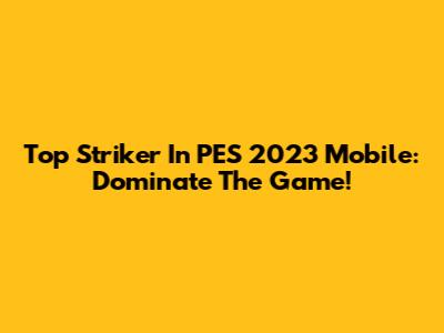 Top Striker In PES 2023 Mobile: Dominate The Game!