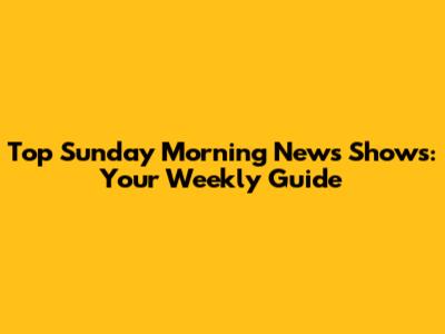 Top Sunday Morning News Shows: Your Weekly Guide