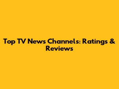 Top TV News Channels: Ratings & Reviews
