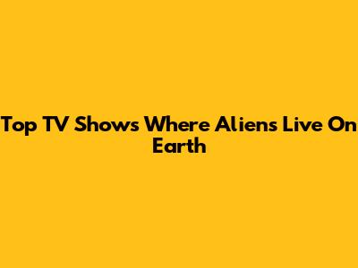 Top TV Shows Where Aliens Live On Earth