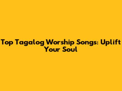 Top Tagalog Worship Songs: Uplift Your Soul