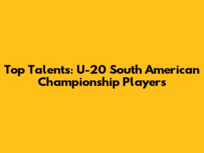 Top Talents: U-20 South American Championship Players