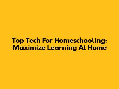 Top Tech For Homeschooling: Maximize Learning At Home