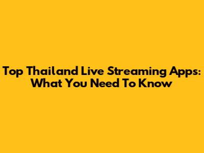 Top Thailand Live Streaming Apps: What You Need To Know