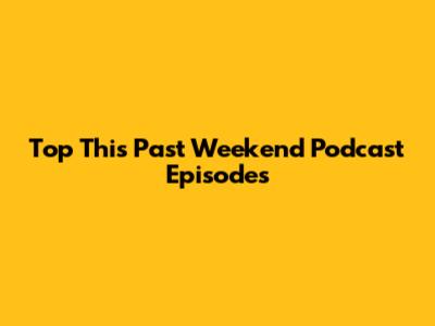 Top This Past Weekend Podcast Episodes