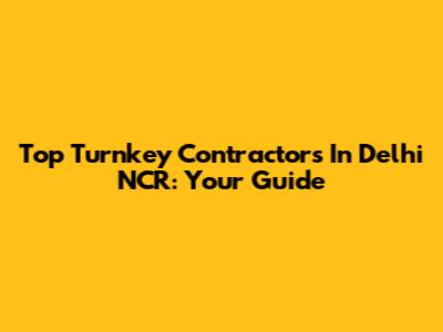 Top Turnkey Contractors In Delhi NCR: Your Guide