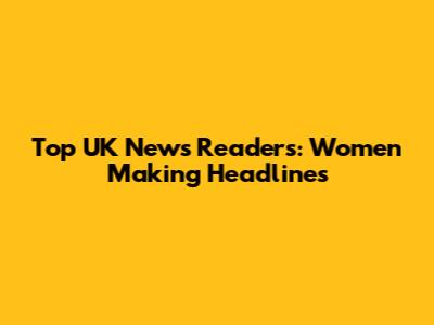 Top UK News Readers: Women Making Headlines