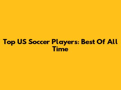 Top US Soccer Players: Best Of All Time