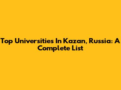 Top Universities In Kazan, Russia: A Complete List