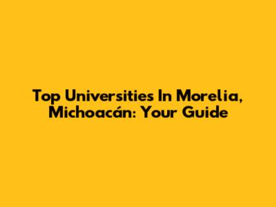 Top Universities In Morelia, Michoacán: Your Guide
