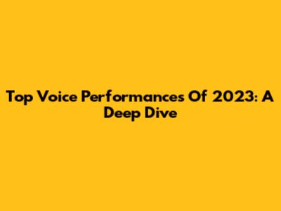 Top Voice Performances Of 2023: A Deep Dive