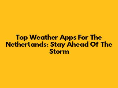 Top Weather Apps For The Netherlands: Stay Ahead Of The Storm