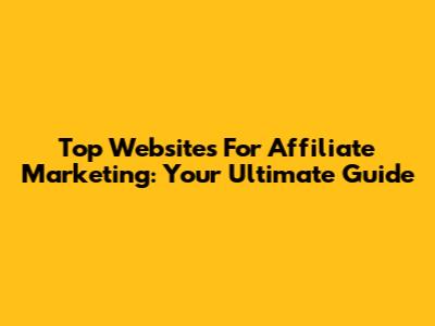 Top Websites For Affiliate Marketing: Your Ultimate Guide