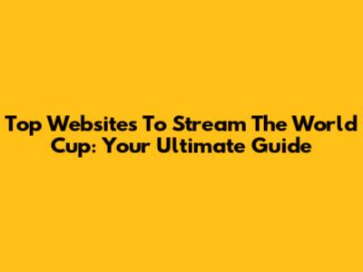 Top Websites To Stream The World Cup: Your Ultimate Guide