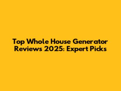 Top Whole House Generator Reviews 2025: Expert Picks