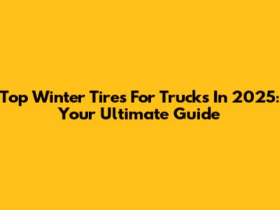 Top Winter Tires For Trucks In 2025: Your Ultimate Guide