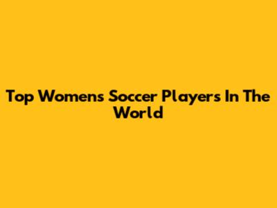 Top Women's Soccer Players In The World