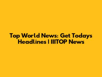 Top World News: Get Today's Headlines | IIITOP News