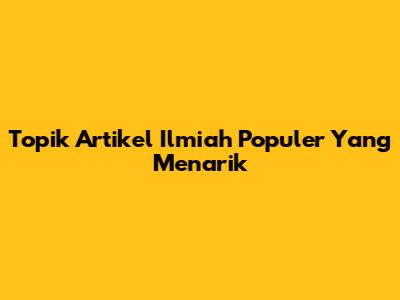 Topik Artikel Ilmiah Populer Yang Menarik