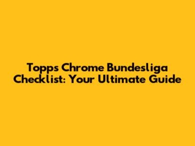 Topps Chrome Bundesliga Checklist: Your Ultimate Guide