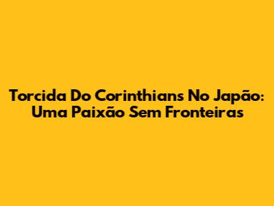 Torcida Do Corinthians No Japão: Uma Paixão Sem Fronteiras