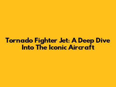 Tornado Fighter Jet: A Deep Dive Into The Iconic Aircraft
